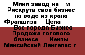 Мини завод на 30м.Раскрути свой бизнес на воде из крана.Франшиза. › Цена ­ 105 000 - Все города Бизнес » Продажа готового бизнеса   . Ханты-Мансийский,Лангепас г.